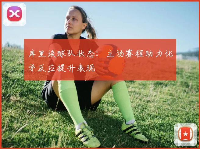 库里谈球队状态：主场赛程助力化学反应提升表现