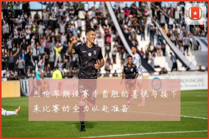 杰伦布朗谈赛季首胜的喜悦与接下来比赛的全力以赴准备
