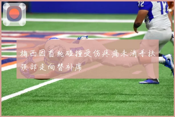 梅西因首轮碰撞受伤疼痛未消手扶颈部走向替补席