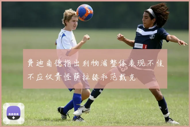 费迪南德指出利物浦整体表现不佳不应仅责怪萨拉赫和范戴克