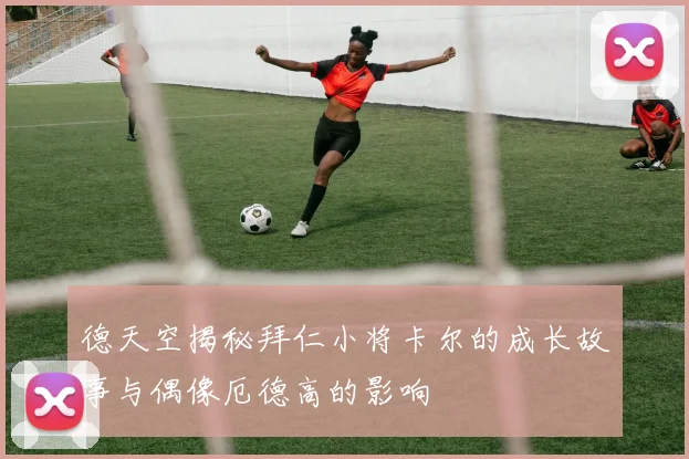 德天空揭秘拜仁小将卡尔的成长故事与偶像厄德高的影响