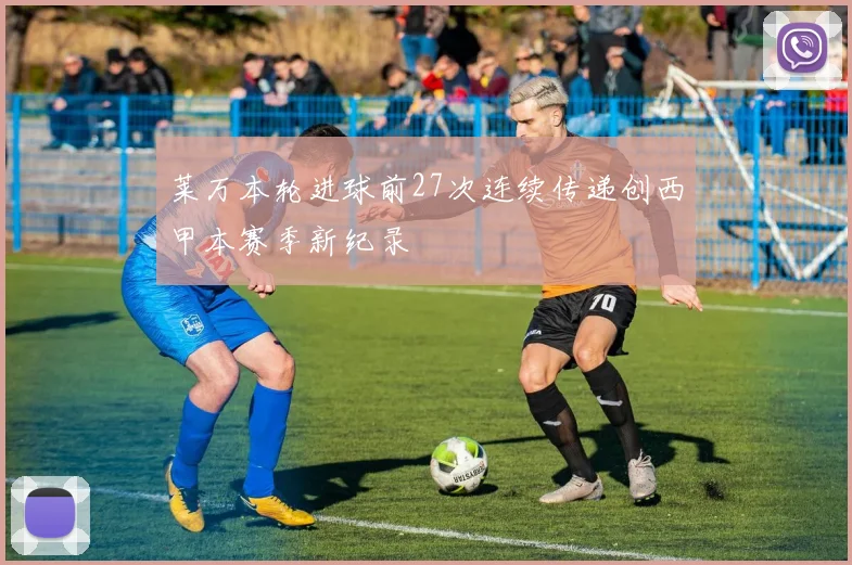 莱万本轮进球前27次连续传递创西甲本赛季新纪录