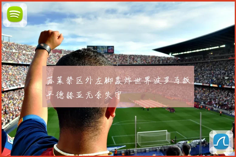 苏莱禁区外左脚轰炸世界波罗马扳平德赫亚无奈失守
