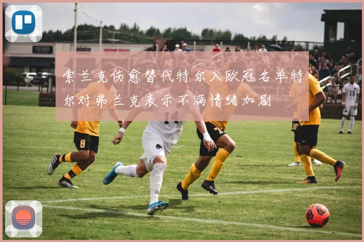 索兰克伤愈替代特尔入欧冠名单特尔对弗兰克表示不满情绪加剧