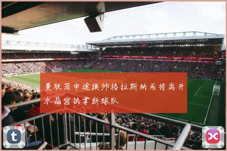 曼联若中途换帅格拉斯纳或将离开水晶宫执掌新球队