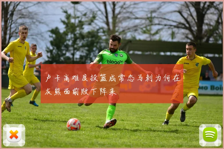 卢卡高难度投篮成常态马刺为何在灰熊面前败下阵来