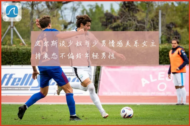 皮尔斯谈少妇与少男情感关系女主持表态不偏好年轻男性