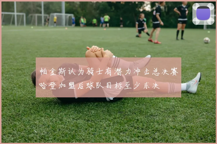 帕金斯认为骑士有潜力冲击总决赛哈登加盟后球队目标至少东决