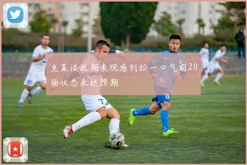 克莱谈近期表现感到松一口气前20场状态未达预期
