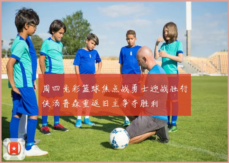 周四竞彩篮球焦点战勇士迎战独行侠汤普森重返旧主争夺胜利