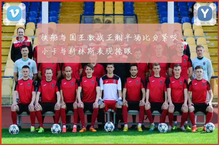 快船与国王激战正酣半场比分紧咬小卡与科林斯表现抢眼