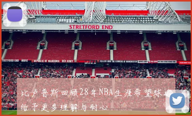比卢普斯回顾28年NBA生涯希望球迷给予更多理解与耐心