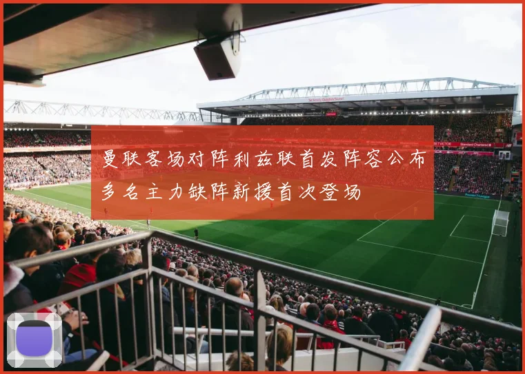 曼联客场对阵利兹联首发阵容公布多名主力缺阵新援首次登场