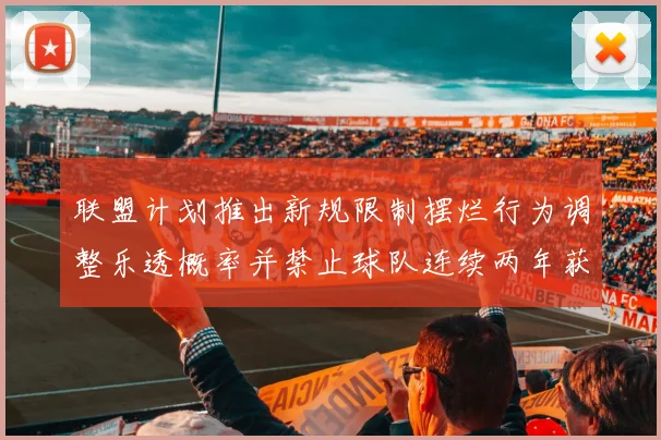 联盟计划推出新规限制摆烂行为调整乐透概率并禁止球队连续两年获得前四选秀权