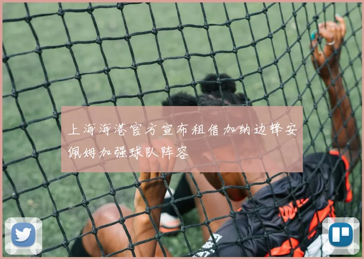 上海海港官方宣布租借加纳边锋安佩姆加强球队阵容
