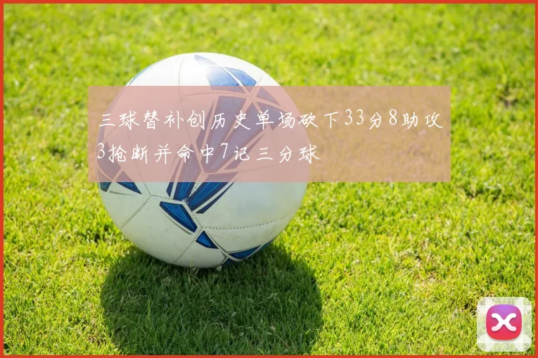 三球替补创历史单场砍下33分8助攻3抢断并命中7记三分球