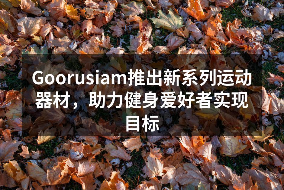 Goorusiam推出新系列运动器材，助力健身爱好者实现目标