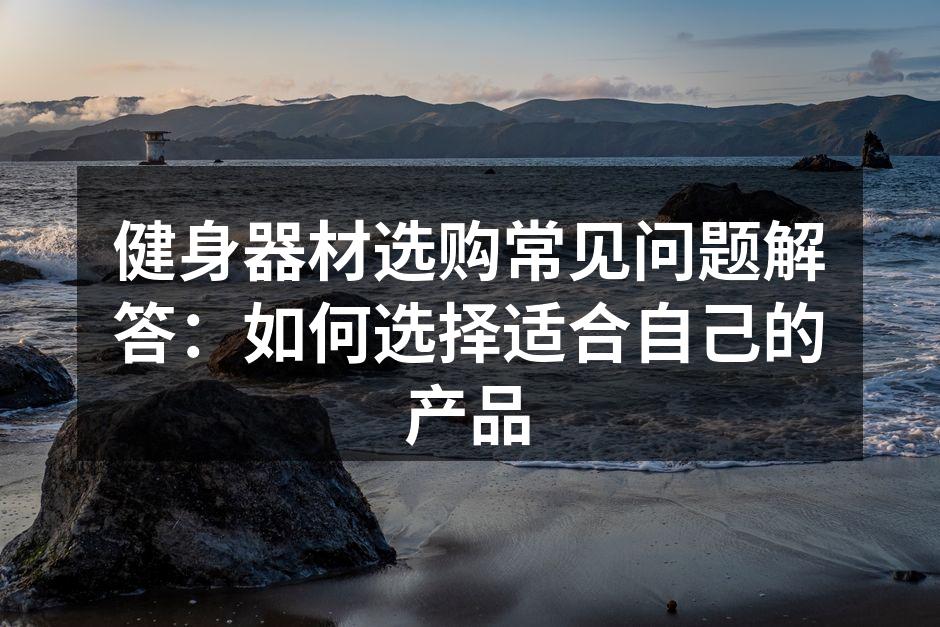 健身器材选购常见问题解答：如何选择适合自己的产品