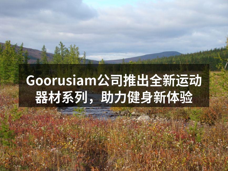 Goorusiam公司推出全新运动器材系列，助力健身新体验