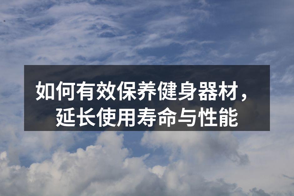 如何有效保养健身器材，延长使用寿命与性能