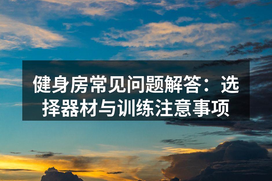 健身房常见问题解答：选择器材与训练注意事项